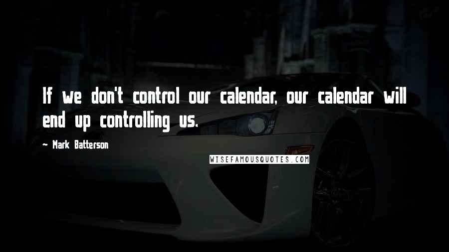 Mark Batterson Quotes: If we don't control our calendar, our calendar will end up controlling us.
