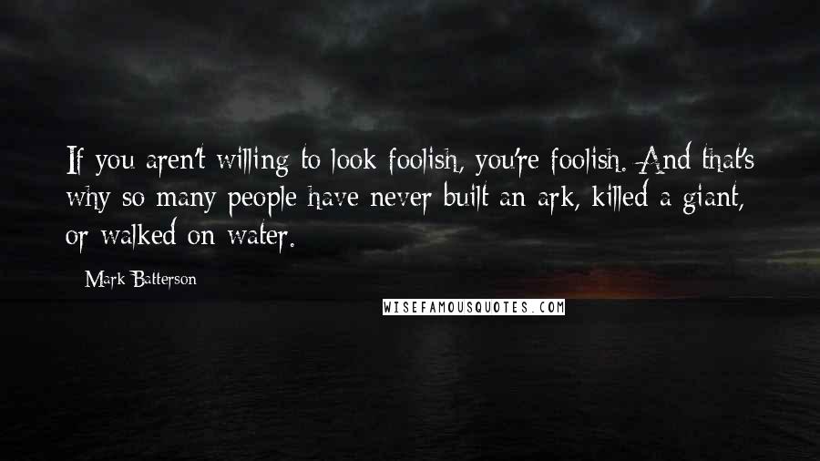 Mark Batterson Quotes: If you aren't willing to look foolish, you're foolish. And that's why so many people have never built an ark, killed a giant, or walked on water.