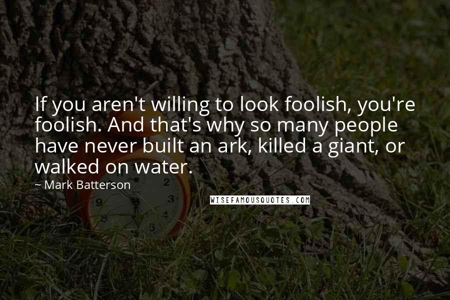 Mark Batterson Quotes: If you aren't willing to look foolish, you're foolish. And that's why so many people have never built an ark, killed a giant, or walked on water.