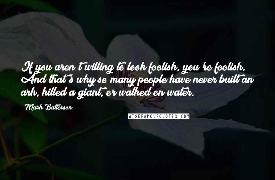 Mark Batterson Quotes: If you aren't willing to look foolish, you're foolish. And that's why so many people have never built an ark, killed a giant, or walked on water.