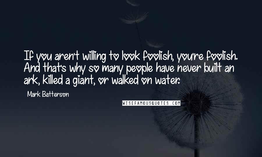 Mark Batterson Quotes: If you aren't willing to look foolish, you're foolish. And that's why so many people have never built an ark, killed a giant, or walked on water.