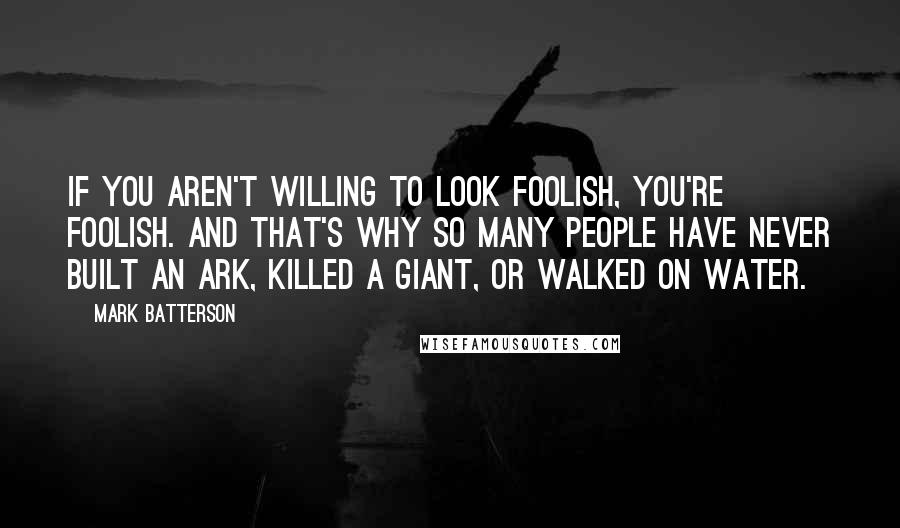 Mark Batterson Quotes: If you aren't willing to look foolish, you're foolish. And that's why so many people have never built an ark, killed a giant, or walked on water.