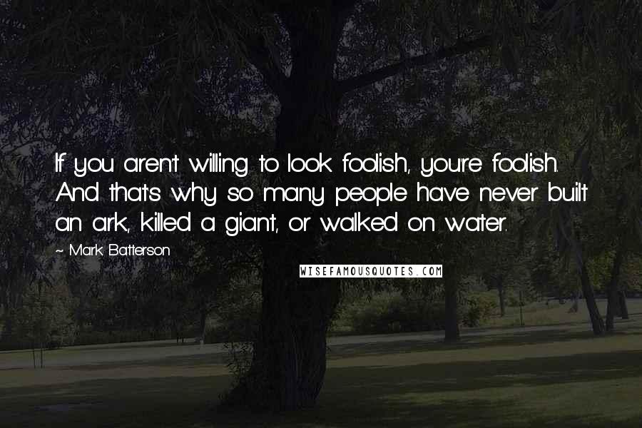 Mark Batterson Quotes: If you aren't willing to look foolish, you're foolish. And that's why so many people have never built an ark, killed a giant, or walked on water.