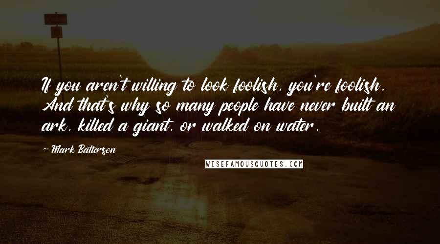 Mark Batterson Quotes: If you aren't willing to look foolish, you're foolish. And that's why so many people have never built an ark, killed a giant, or walked on water.