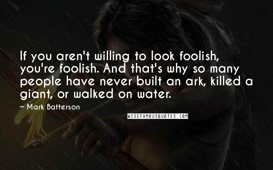 Mark Batterson Quotes: If you aren't willing to look foolish, you're foolish. And that's why so many people have never built an ark, killed a giant, or walked on water.