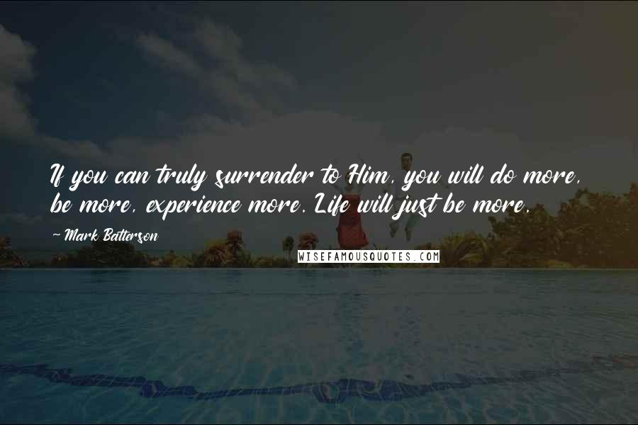 Mark Batterson Quotes: If you can truly surrender to Him, you will do more, be more, experience more. Life will just be more.