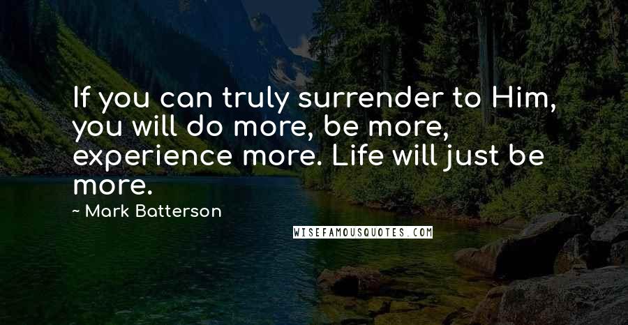 Mark Batterson Quotes: If you can truly surrender to Him, you will do more, be more, experience more. Life will just be more.