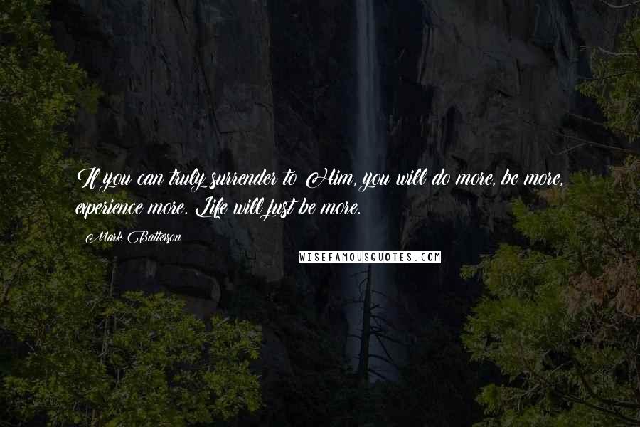 Mark Batterson Quotes: If you can truly surrender to Him, you will do more, be more, experience more. Life will just be more.