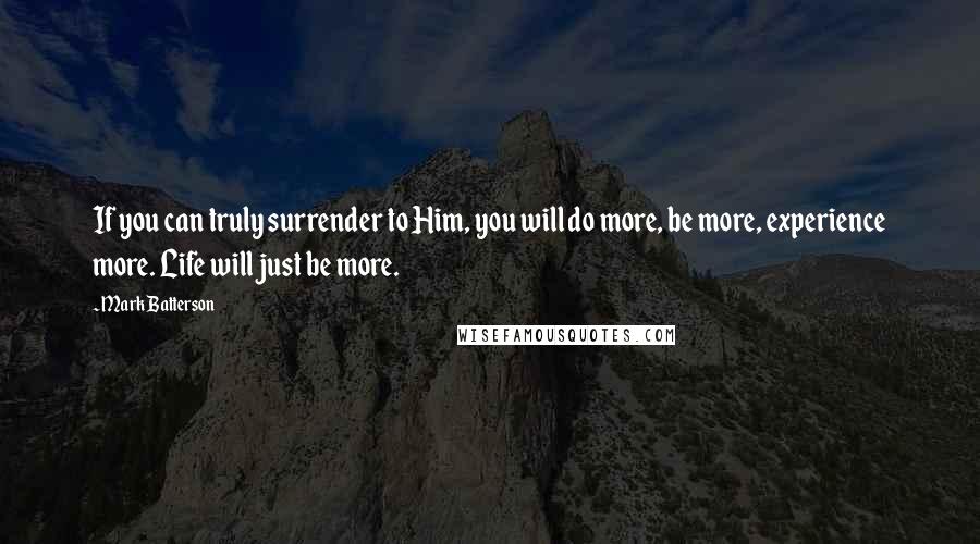 Mark Batterson Quotes: If you can truly surrender to Him, you will do more, be more, experience more. Life will just be more.