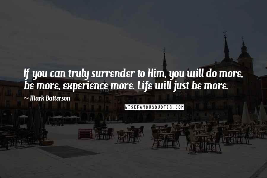 Mark Batterson Quotes: If you can truly surrender to Him, you will do more, be more, experience more. Life will just be more.