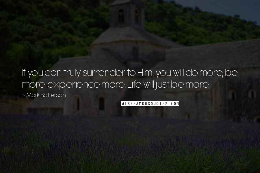 Mark Batterson Quotes: If you can truly surrender to Him, you will do more, be more, experience more. Life will just be more.