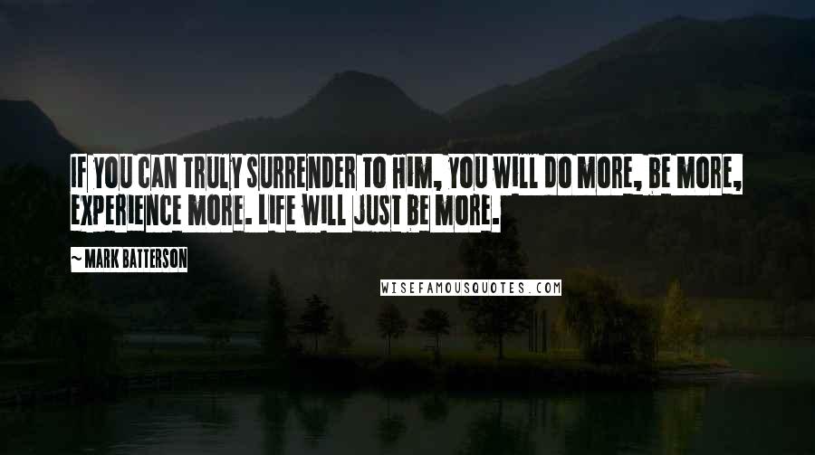 Mark Batterson Quotes: If you can truly surrender to Him, you will do more, be more, experience more. Life will just be more.