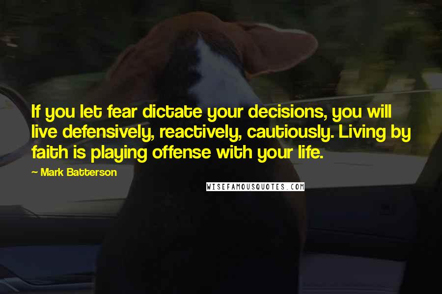 Mark Batterson Quotes: If you let fear dictate your decisions, you will live defensively, reactively, cautiously. Living by faith is playing offense with your life.