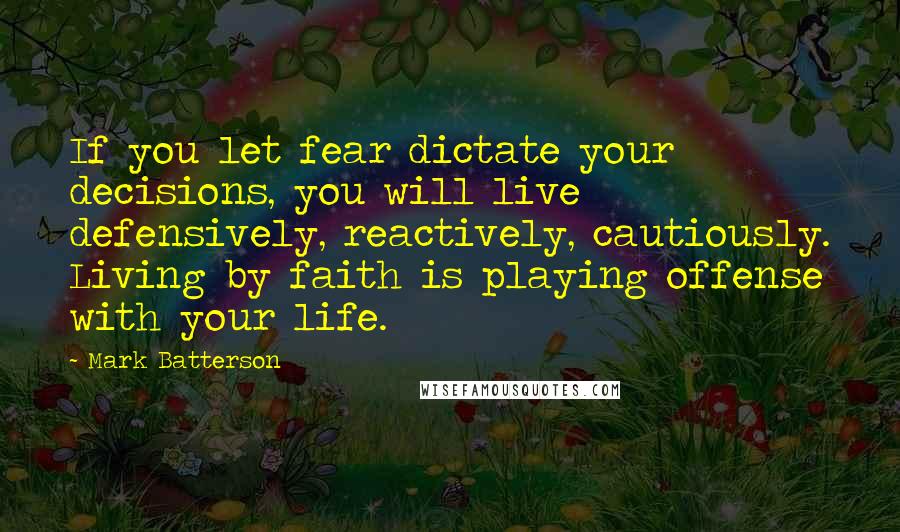 Mark Batterson Quotes: If you let fear dictate your decisions, you will live defensively, reactively, cautiously. Living by faith is playing offense with your life.