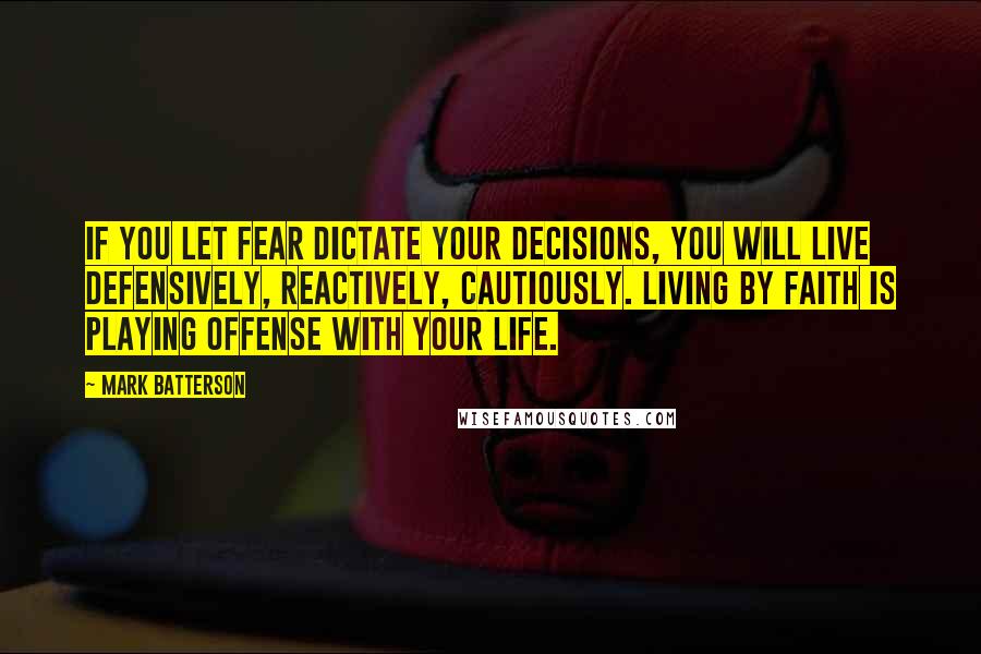 Mark Batterson Quotes: If you let fear dictate your decisions, you will live defensively, reactively, cautiously. Living by faith is playing offense with your life.