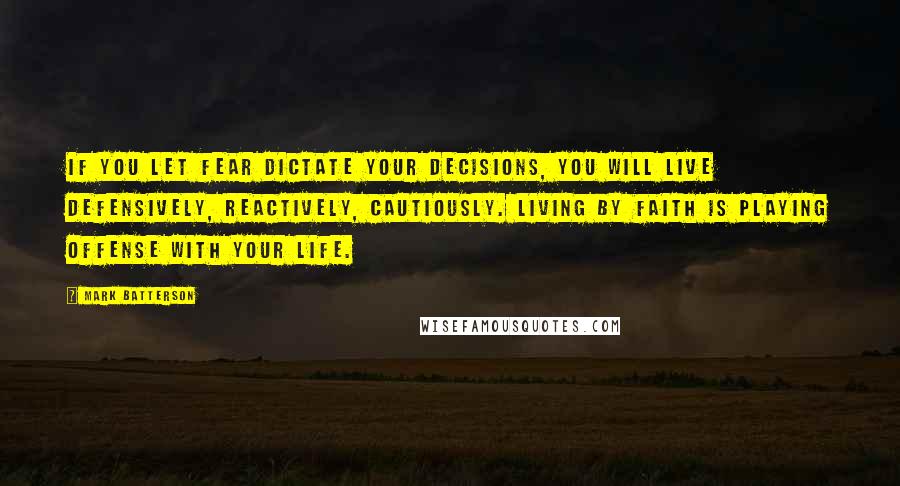 Mark Batterson Quotes: If you let fear dictate your decisions, you will live defensively, reactively, cautiously. Living by faith is playing offense with your life.