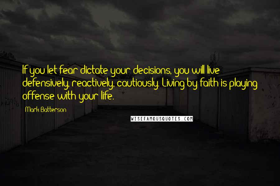 Mark Batterson Quotes: If you let fear dictate your decisions, you will live defensively, reactively, cautiously. Living by faith is playing offense with your life.