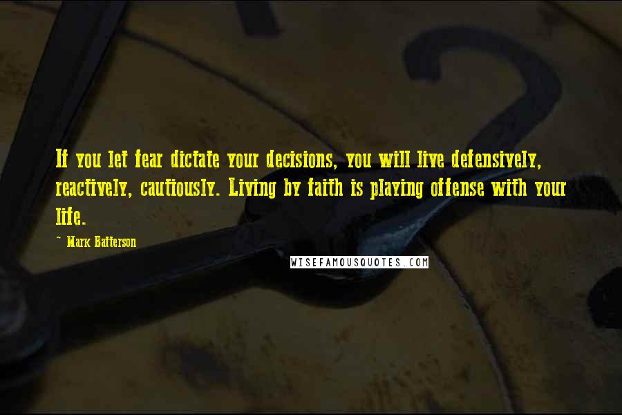 Mark Batterson Quotes: If you let fear dictate your decisions, you will live defensively, reactively, cautiously. Living by faith is playing offense with your life.