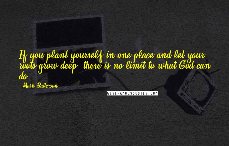 Mark Batterson Quotes: If you plant yourself in one place and let your roots grow deep, there is no limit to what God can do.