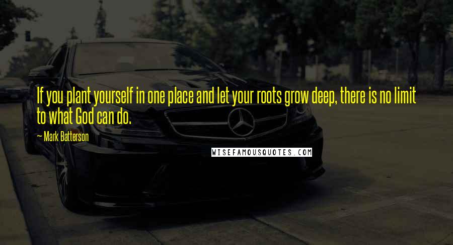 Mark Batterson Quotes: If you plant yourself in one place and let your roots grow deep, there is no limit to what God can do.