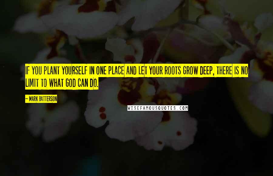 Mark Batterson Quotes: If you plant yourself in one place and let your roots grow deep, there is no limit to what God can do.