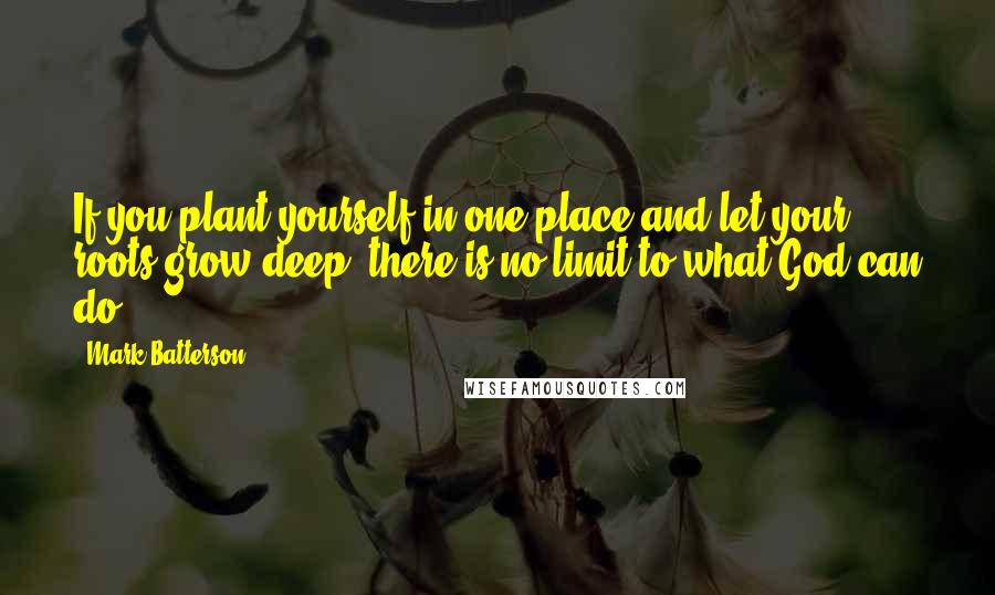 Mark Batterson Quotes: If you plant yourself in one place and let your roots grow deep, there is no limit to what God can do.