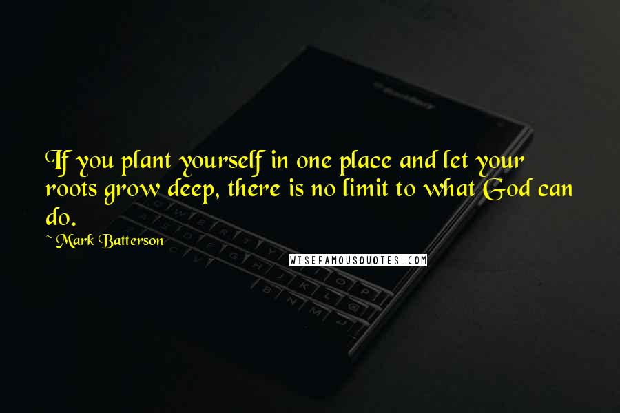 Mark Batterson Quotes: If you plant yourself in one place and let your roots grow deep, there is no limit to what God can do.