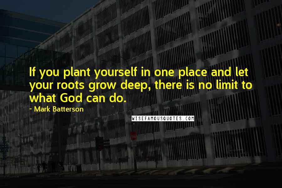 Mark Batterson Quotes: If you plant yourself in one place and let your roots grow deep, there is no limit to what God can do.