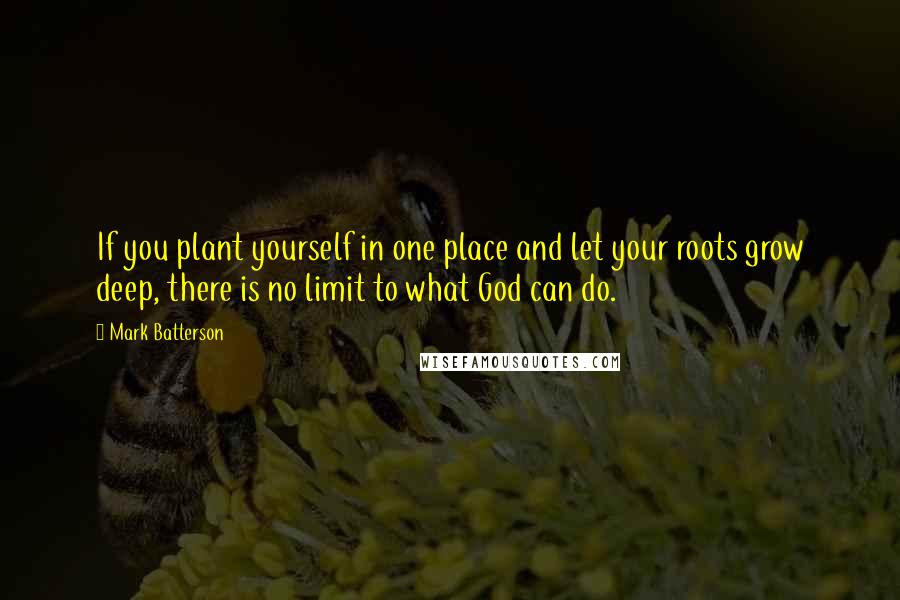 Mark Batterson Quotes: If you plant yourself in one place and let your roots grow deep, there is no limit to what God can do.