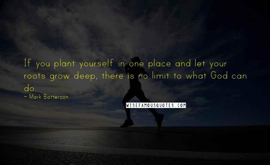 Mark Batterson Quotes: If you plant yourself in one place and let your roots grow deep, there is no limit to what God can do.