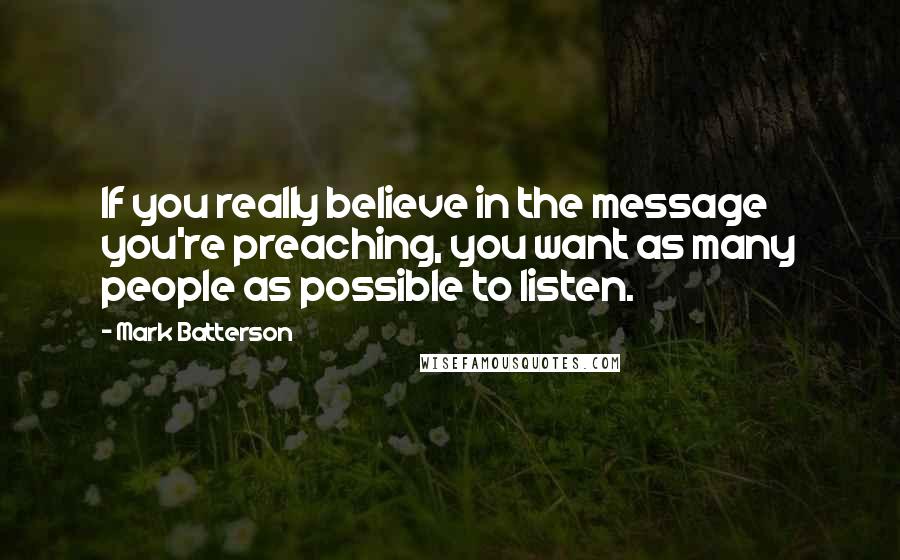 Mark Batterson Quotes: If you really believe in the message you're preaching, you want as many people as possible to listen.