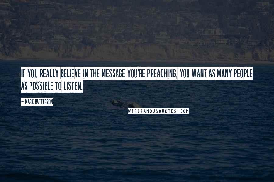 Mark Batterson Quotes: If you really believe in the message you're preaching, you want as many people as possible to listen.