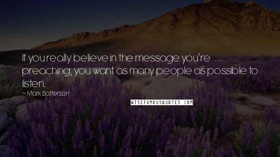 Mark Batterson Quotes: If you really believe in the message you're preaching, you want as many people as possible to listen.