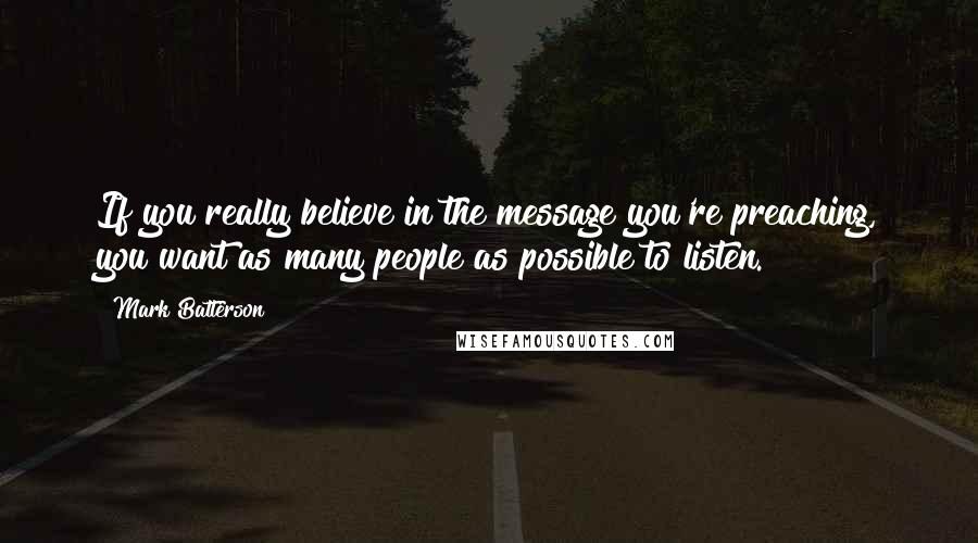 Mark Batterson Quotes: If you really believe in the message you're preaching, you want as many people as possible to listen.