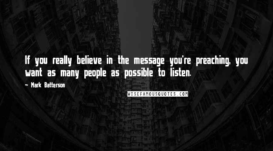 Mark Batterson Quotes: If you really believe in the message you're preaching, you want as many people as possible to listen.