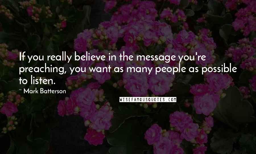 Mark Batterson Quotes: If you really believe in the message you're preaching, you want as many people as possible to listen.