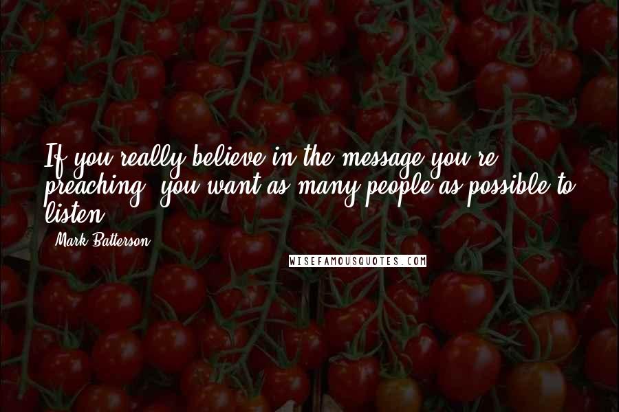 Mark Batterson Quotes: If you really believe in the message you're preaching, you want as many people as possible to listen.