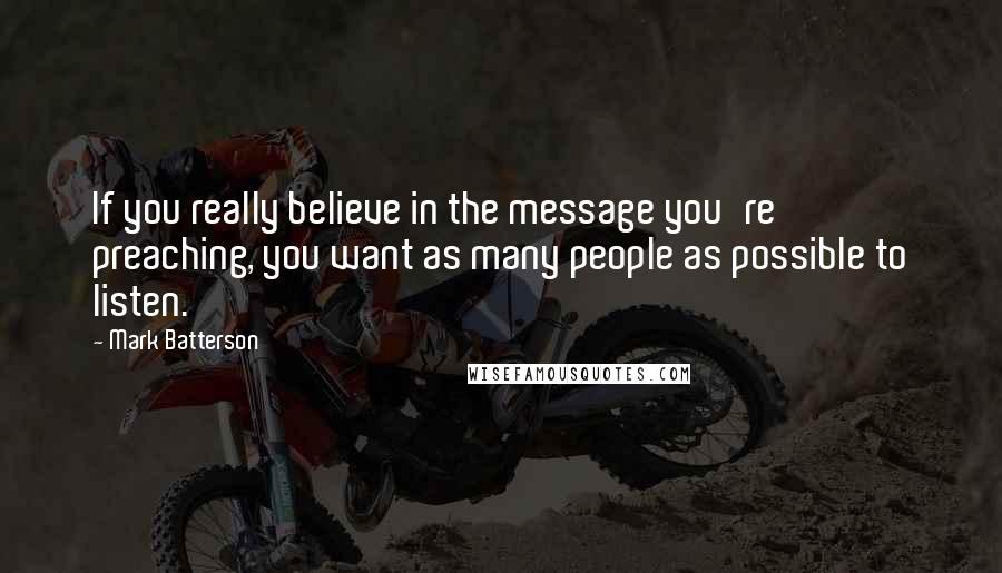 Mark Batterson Quotes: If you really believe in the message you're preaching, you want as many people as possible to listen.