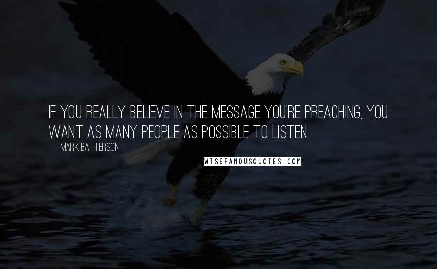 Mark Batterson Quotes: If you really believe in the message you're preaching, you want as many people as possible to listen.