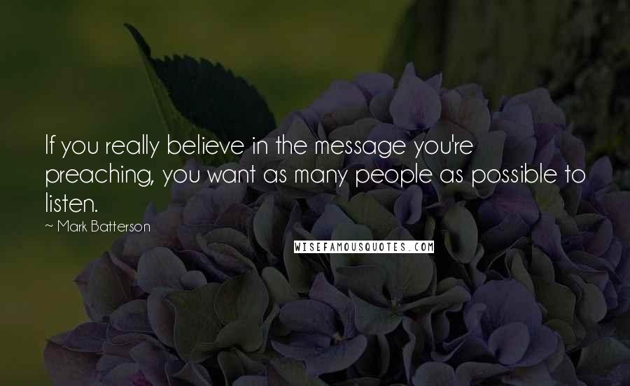 Mark Batterson Quotes: If you really believe in the message you're preaching, you want as many people as possible to listen.