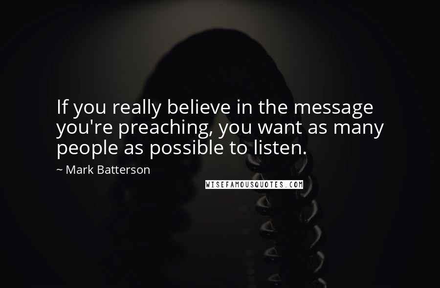 Mark Batterson Quotes: If you really believe in the message you're preaching, you want as many people as possible to listen.