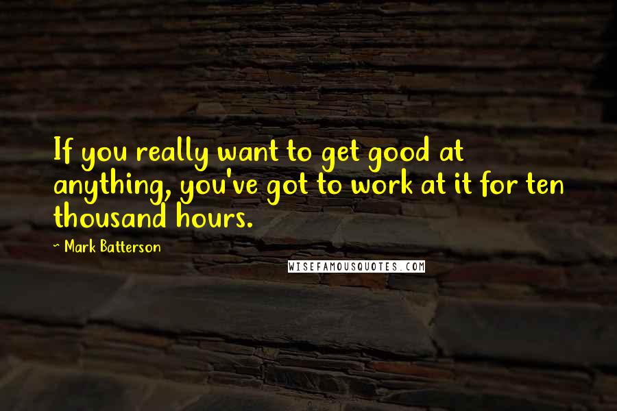 Mark Batterson Quotes: If you really want to get good at anything, you've got to work at it for ten thousand hours.