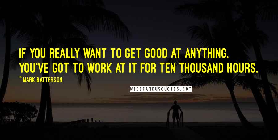 Mark Batterson Quotes: If you really want to get good at anything, you've got to work at it for ten thousand hours.