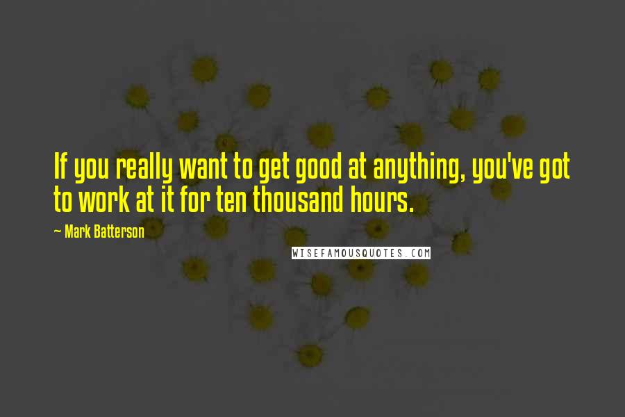 Mark Batterson Quotes: If you really want to get good at anything, you've got to work at it for ten thousand hours.
