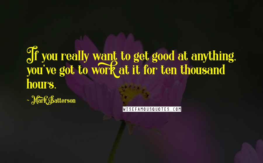Mark Batterson Quotes: If you really want to get good at anything, you've got to work at it for ten thousand hours.
