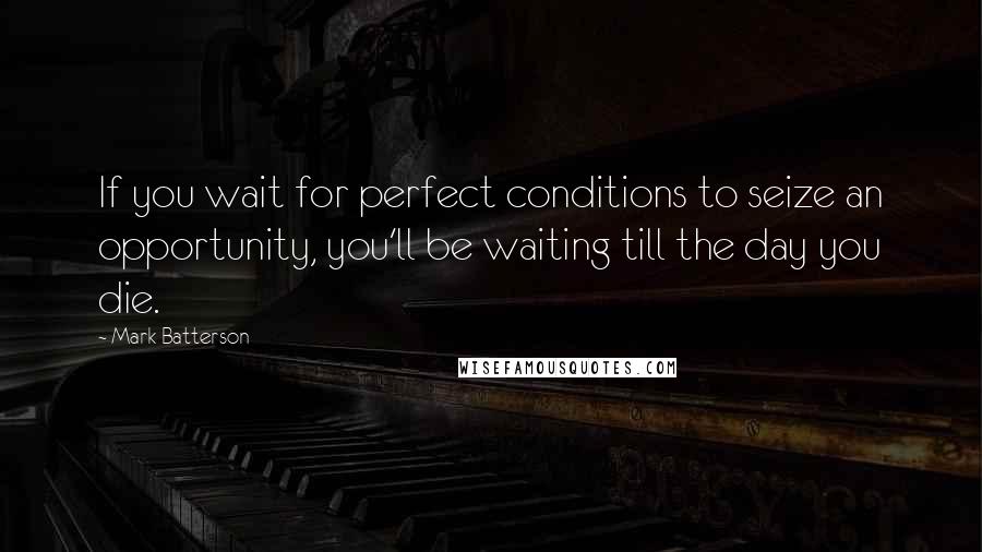 Mark Batterson Quotes: If you wait for perfect conditions to seize an opportunity, you'll be waiting till the day you die.