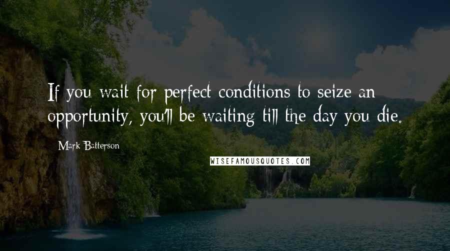 Mark Batterson Quotes: If you wait for perfect conditions to seize an opportunity, you'll be waiting till the day you die.