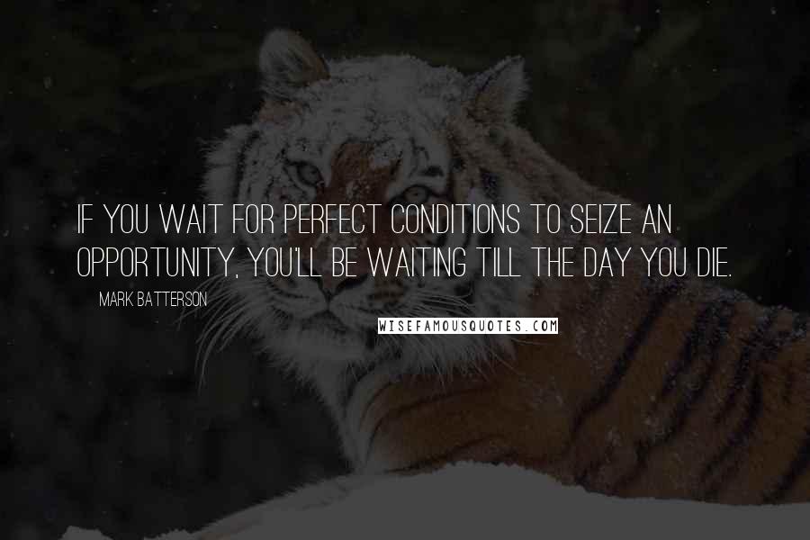 Mark Batterson Quotes: If you wait for perfect conditions to seize an opportunity, you'll be waiting till the day you die.