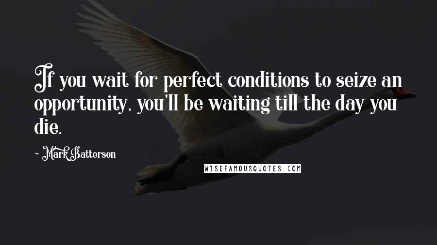 Mark Batterson Quotes: If you wait for perfect conditions to seize an opportunity, you'll be waiting till the day you die.