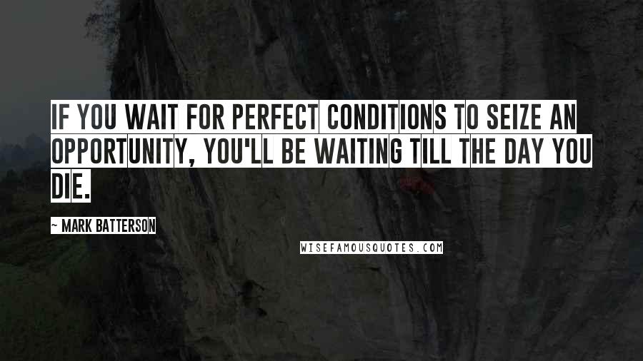 Mark Batterson Quotes: If you wait for perfect conditions to seize an opportunity, you'll be waiting till the day you die.